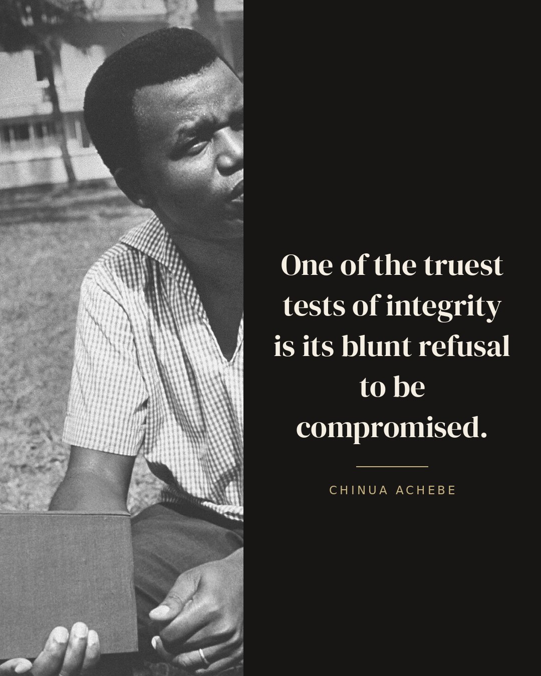 One of the truest tests of integrity is its blunt refusal to be compromised. — Chinua Achebe
