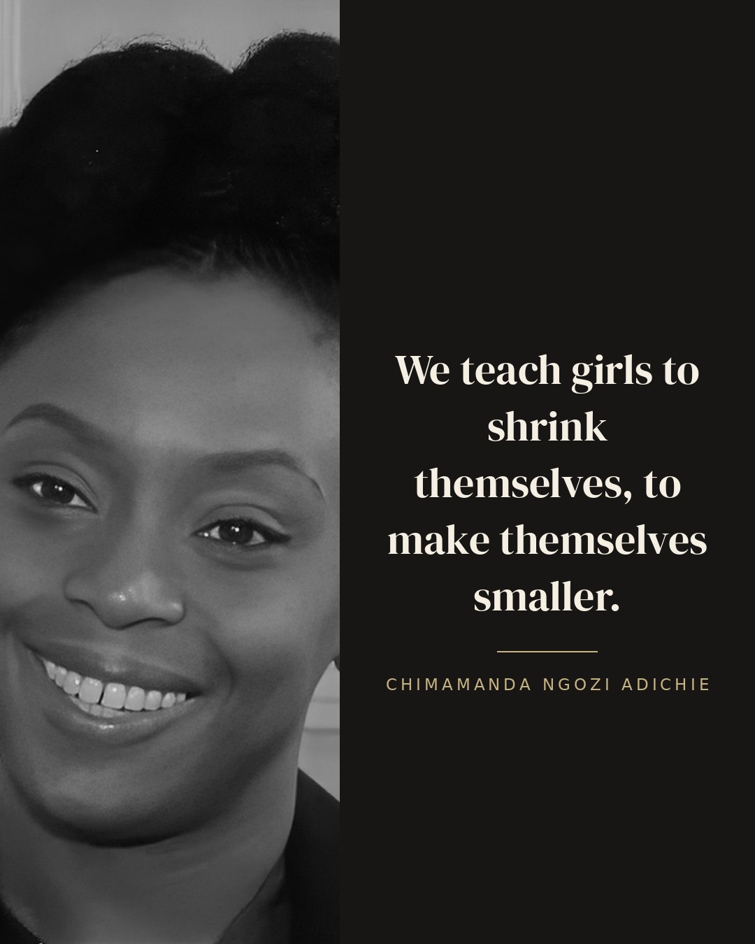 We teach girls to shrink themselves, to make themselves smaller. — Chimamanda Ngozi Adichie