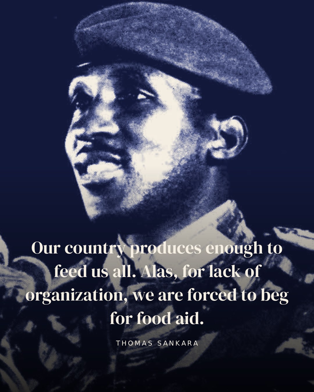 Our country produces enough to feed us all. Alas, for lack of organization, we are forced to beg for food aid. — Thomas Sankara