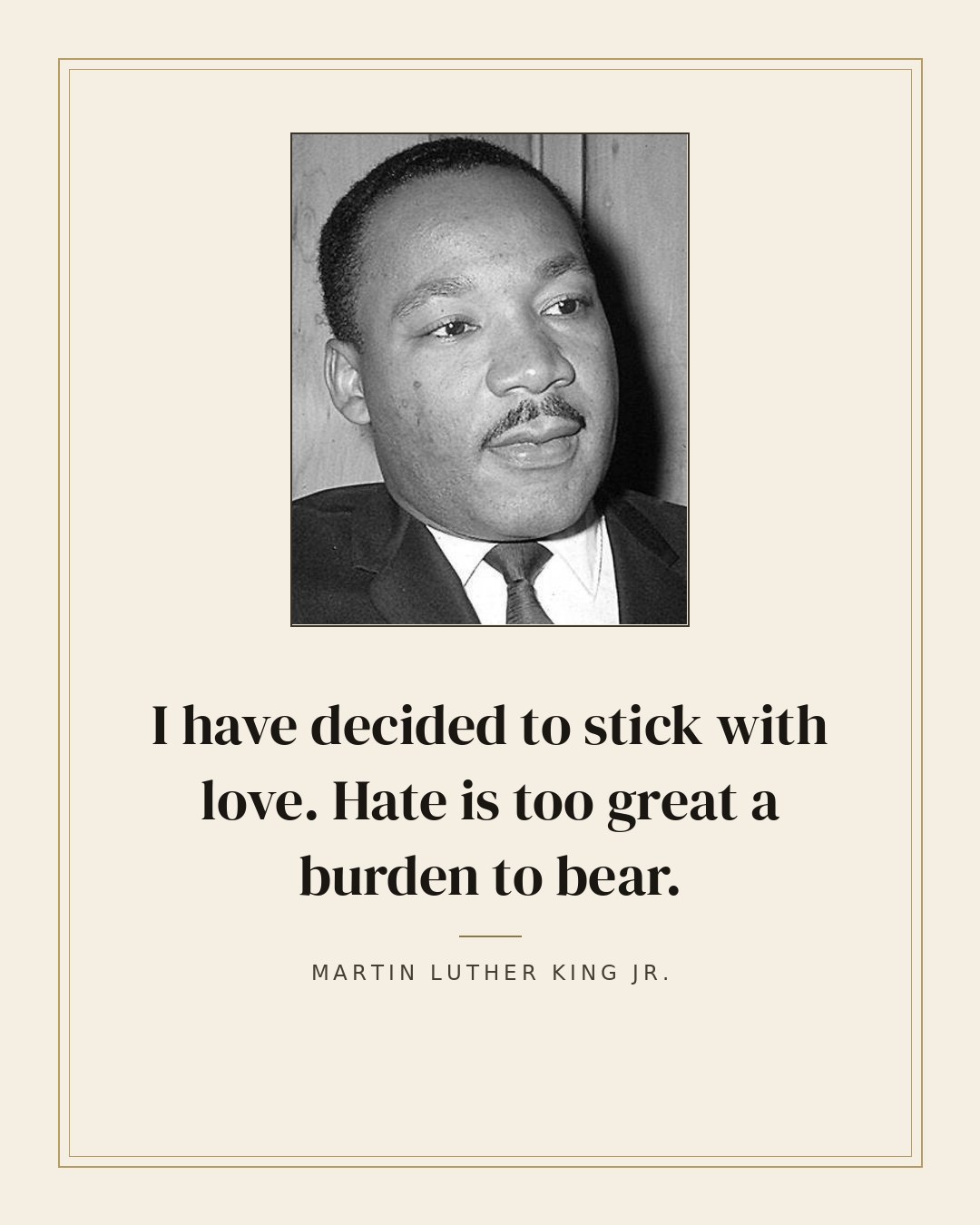 I have decided to stick with love. Hate is too great a burden to bear. — Martin Luther King Jr.