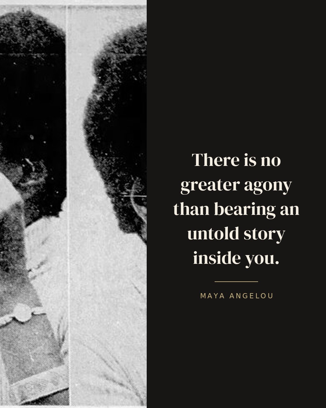 There is no greater agony than bearing an untold story inside you. — Maya Angelou