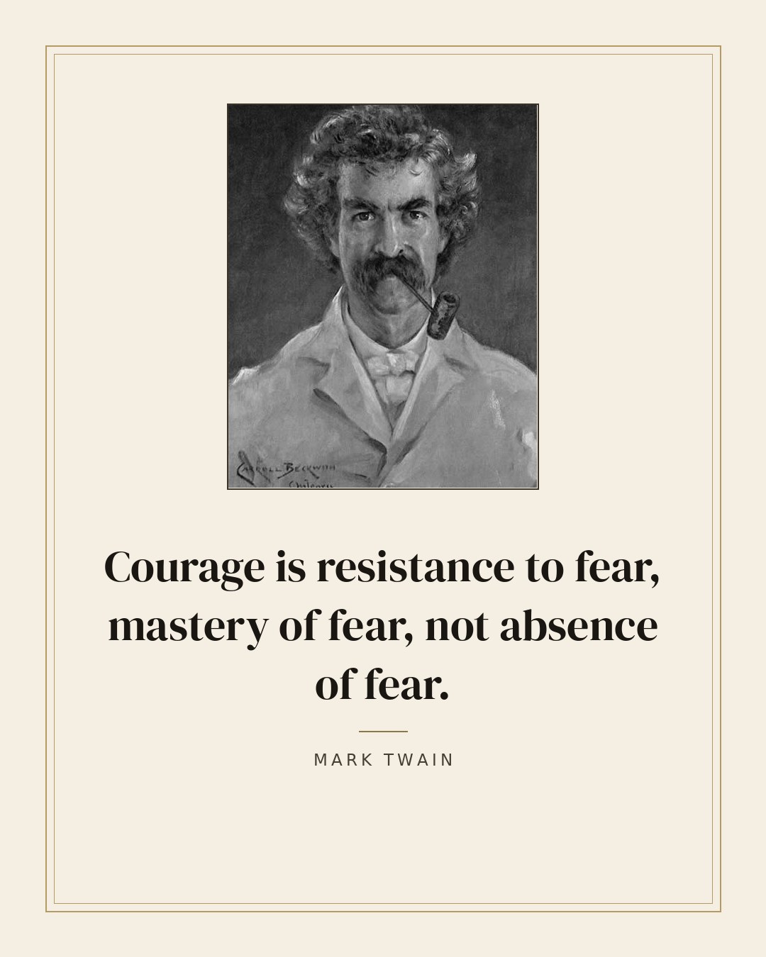 Courage is resistance to fear, mastery of fear, not absence of fear. — Mark Twain