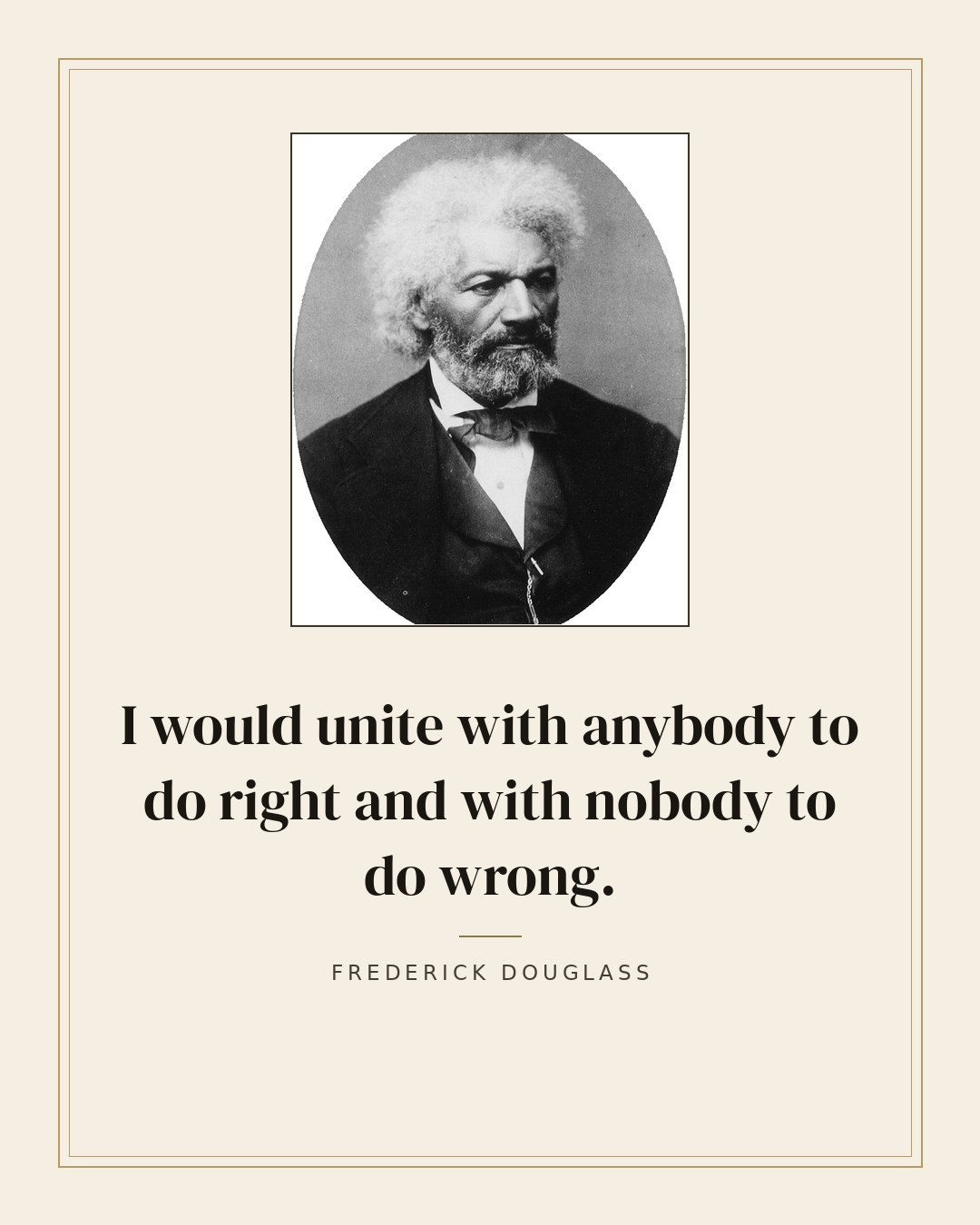 I would unite with anybody to do right and with nobody to do wrong. — Frederick Douglass