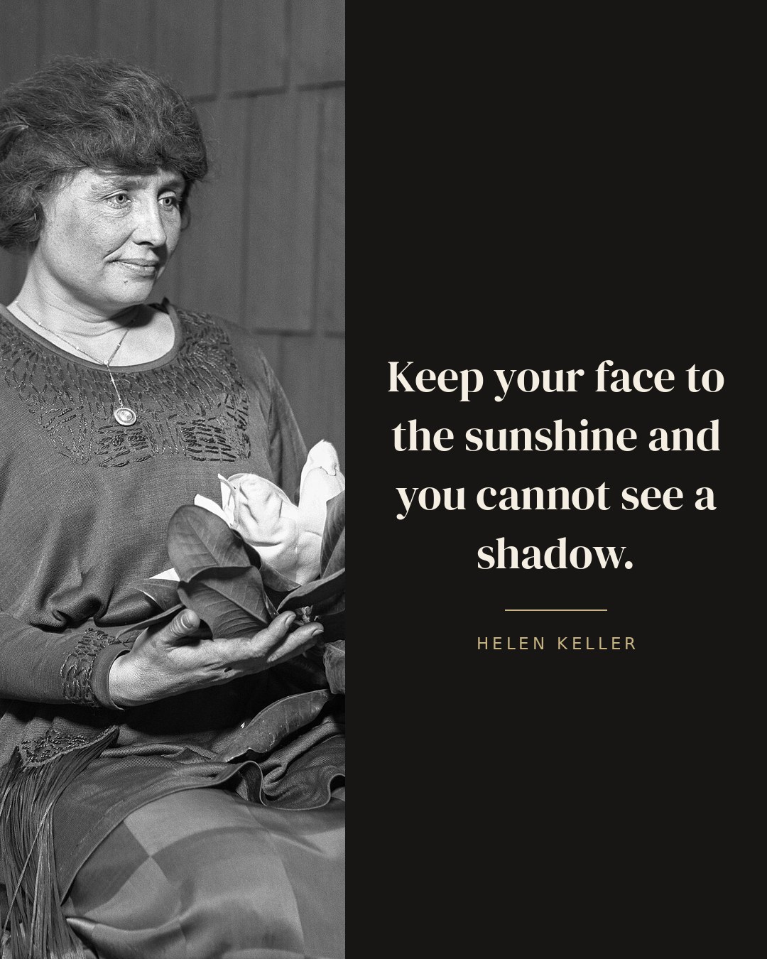 Keep your face to the sunshine and you cannot see a shadow. — Helen Keller