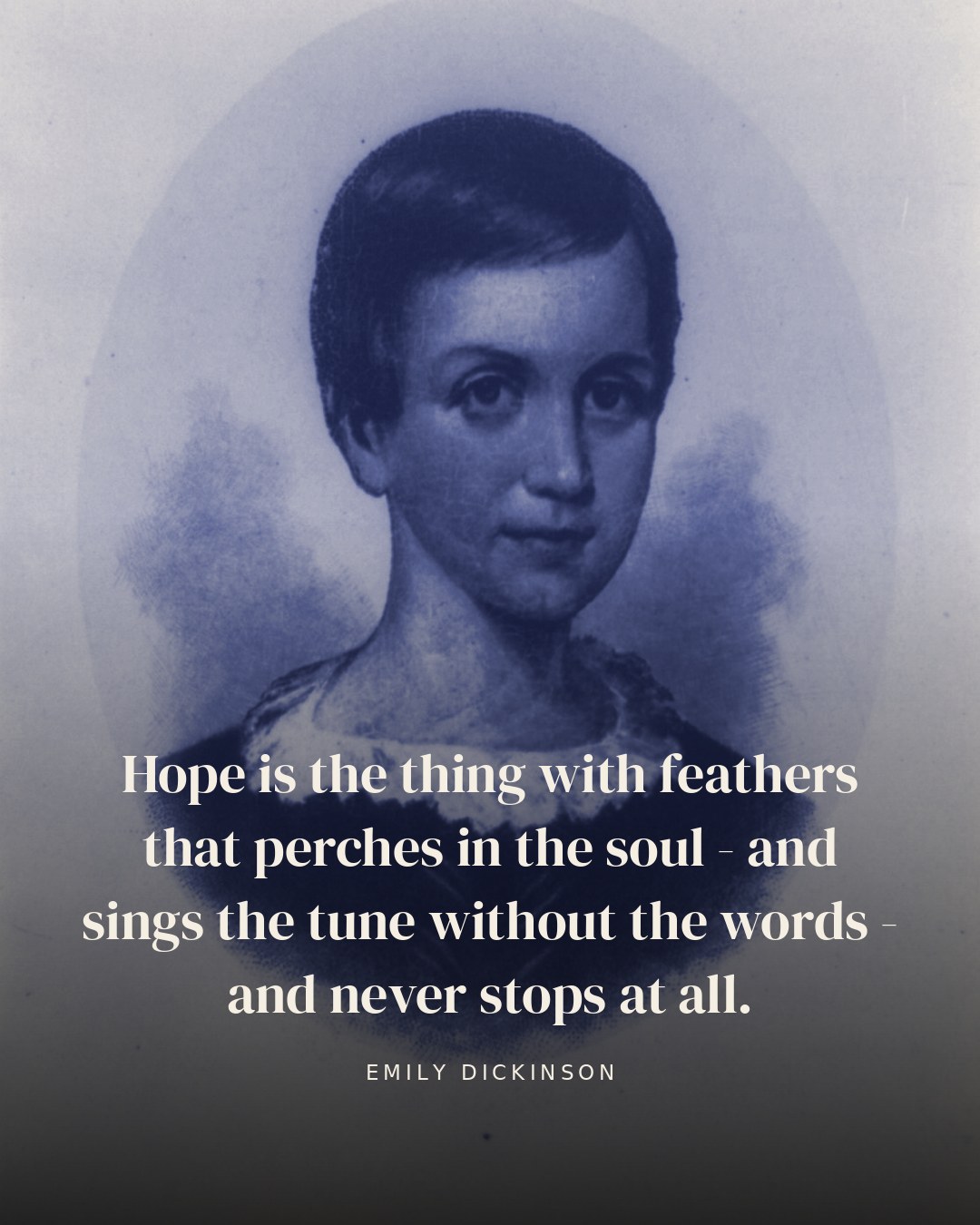 Hope is the thing with feathers that perches in the soul - and sings the tune without the words - and never stops at all. — Emily Dickinson