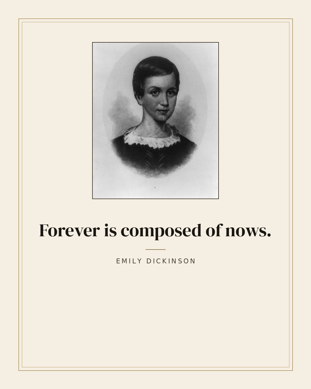 Forever is composed of nows. — Emily Dickinson
