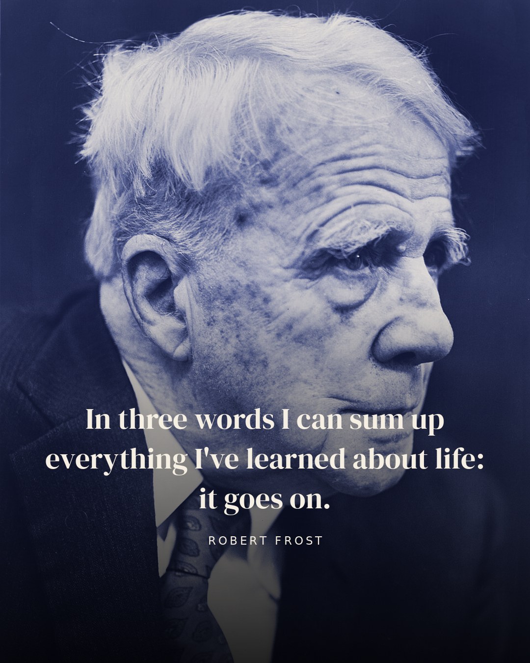 In three words I can sum up everything I've learned about life: it goes on. — Robert Frost