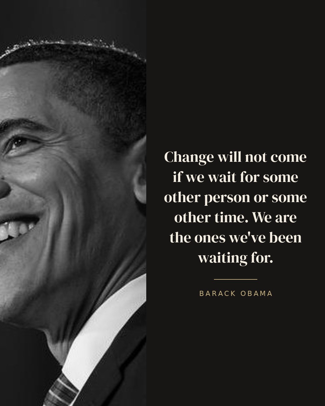 Change will not come if we wait for some other person or some other time. We are the ones we've been waiting for. — Barack Obama