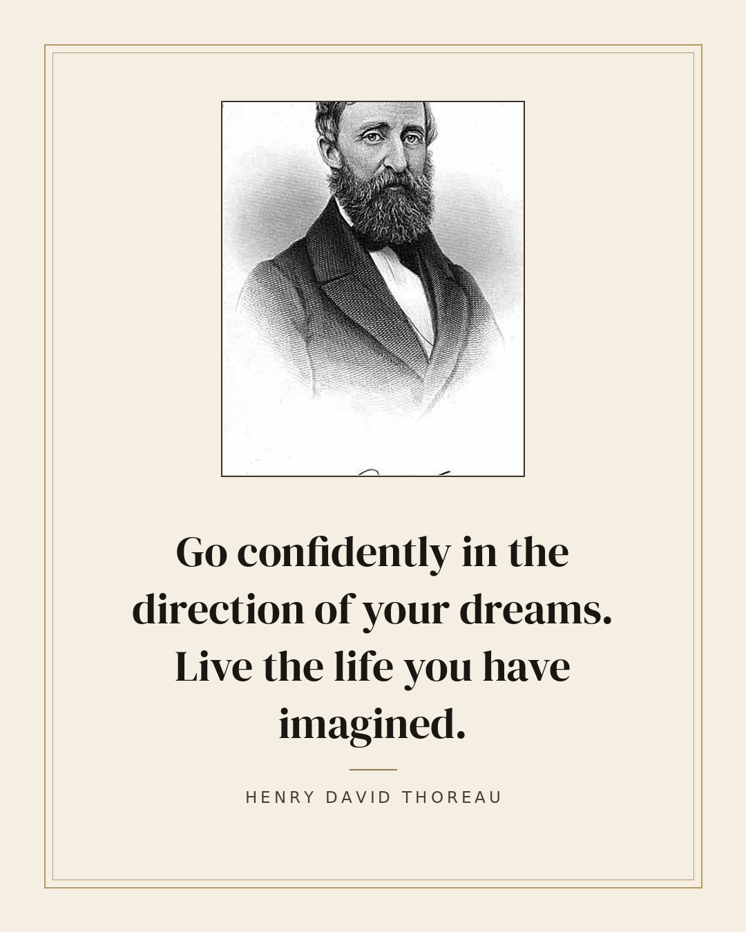 Go confidently in the direction of your dreams. Live the life you have imagined. — Henry David Thoreau