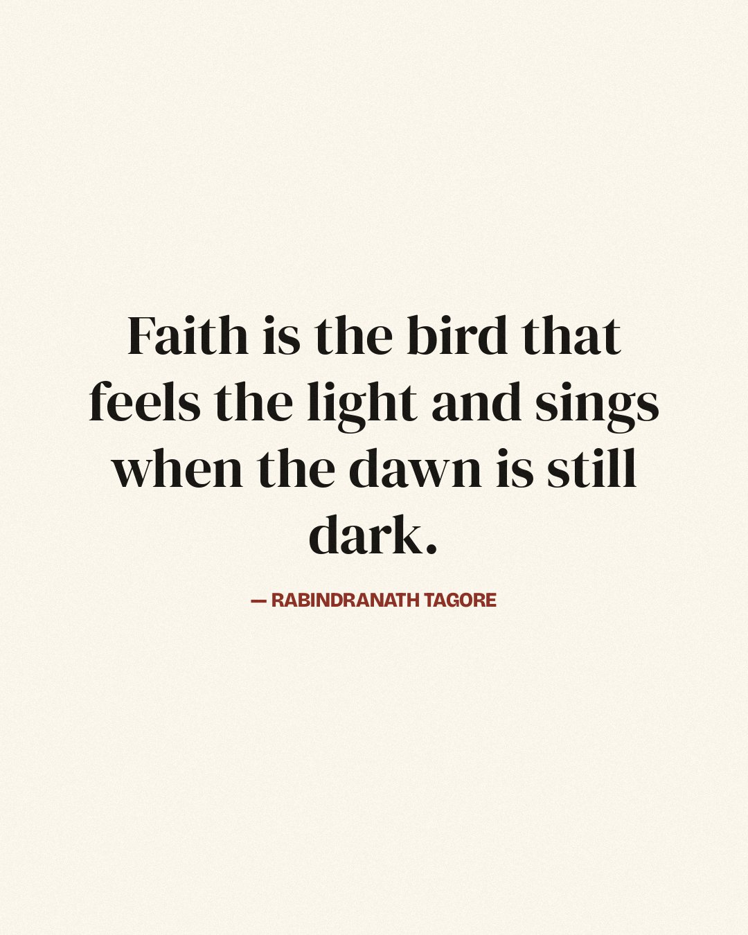 Faith is the bird that feels the light and sings when the dawn is still dark. — Rabindranath Tagore