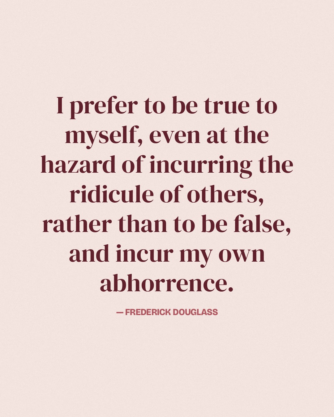 I prefer to be true to myself, even at the hazard of incurring the ridicule of others, rather than to be false, and incur my own abhorrence. — Frederick Douglass