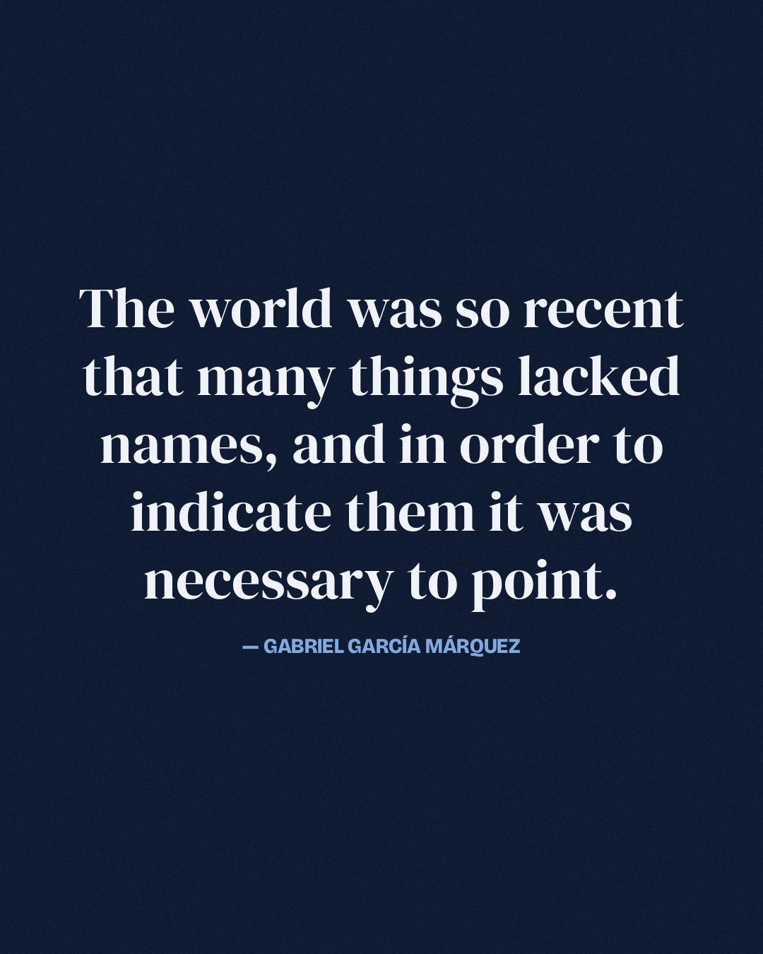 The world was so recent that many things lacked names, and in order to indicate them it was necessary to point. — Gabriel García Márquez
