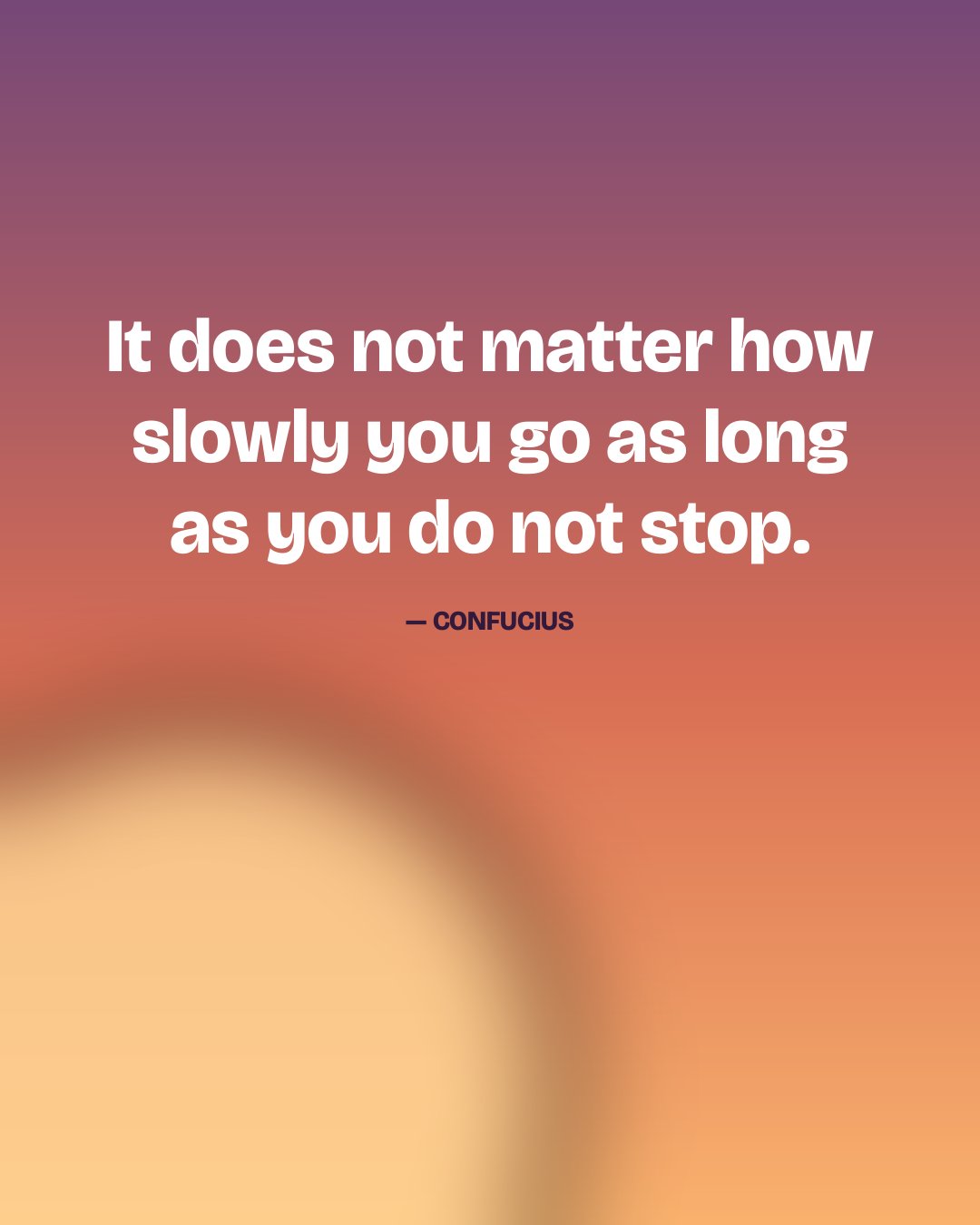 It does not matter how slowly you go as long as you do not stop. — Confucius