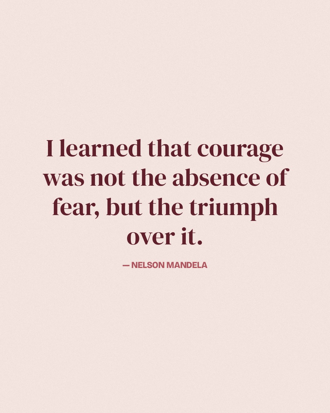 I learned that courage was not the absence of fear, but the triumph over it. — Nelson Mandela