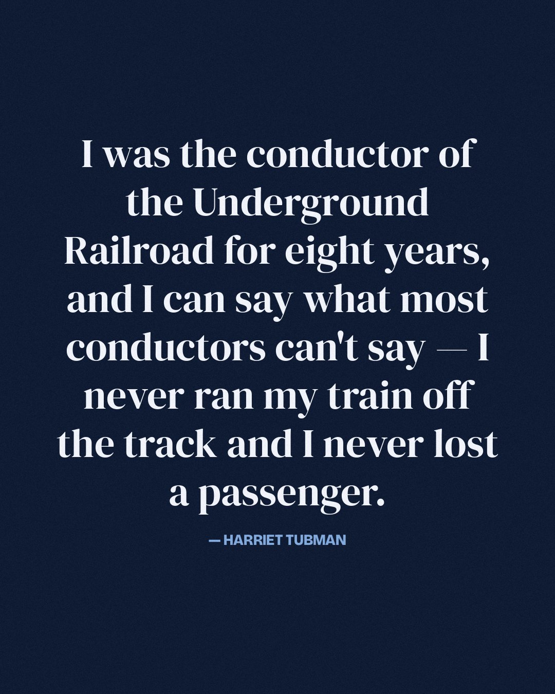 I was the conductor of the Underground Railroad for eight years, and I can say what most conductors can't say — I never ran my train off the track and I never lost a passenger. — Harriet Tubman
