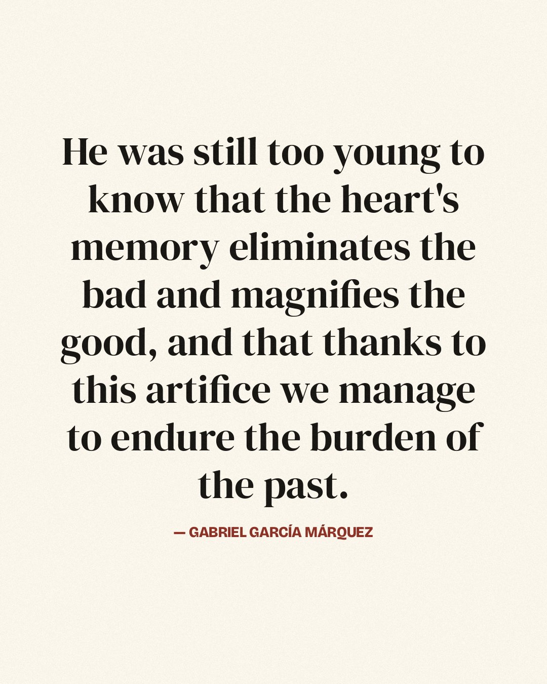 He was still too young to know that the heart's memory eliminates the bad and magnifies the good, and that thanks to this artifice we manage to endure the burden of the past. — Gabriel García Márquez