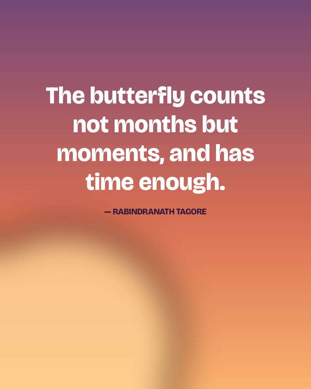 The butterfly counts not months but moments, and has time enough. — Rabindranath Tagore