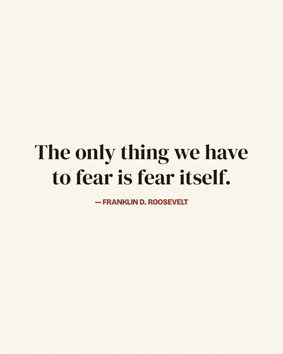 The only thing we have to fear is fear itself. — Franklin D. Roosevelt