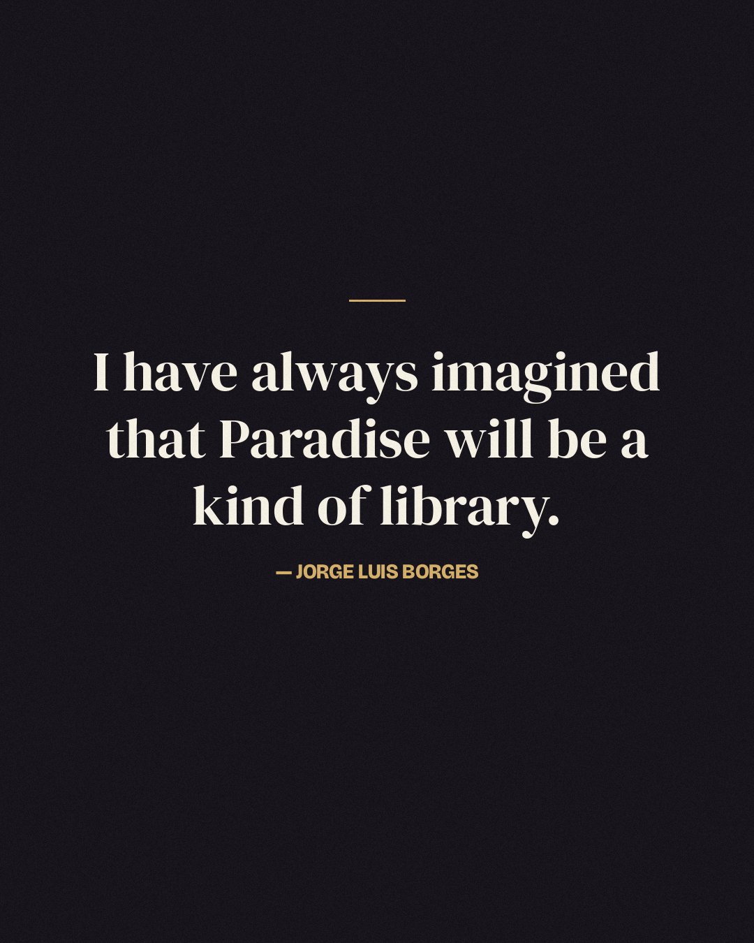 I have always imagined that Paradise will be a kind of library. — Jorge Luis Borges