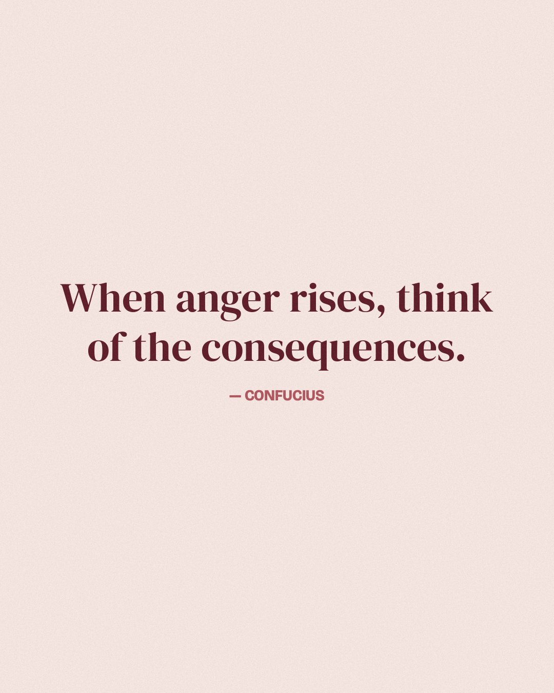 When anger rises, think of the consequences. — Confucius
