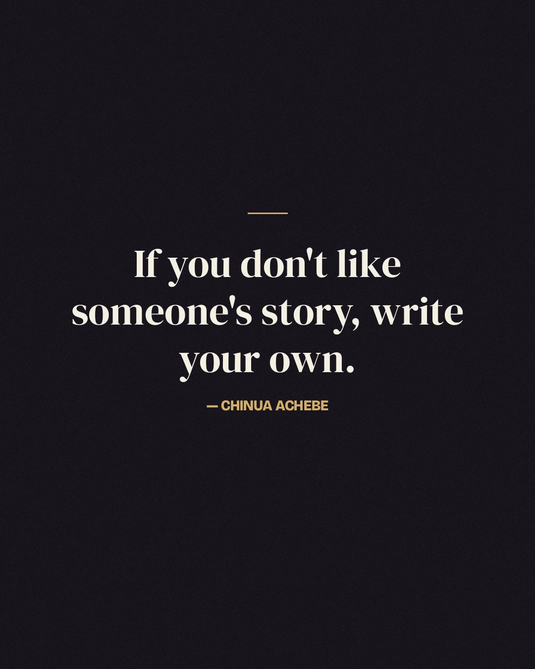 If you don't like someone's story, write your own. — Chinua Achebe