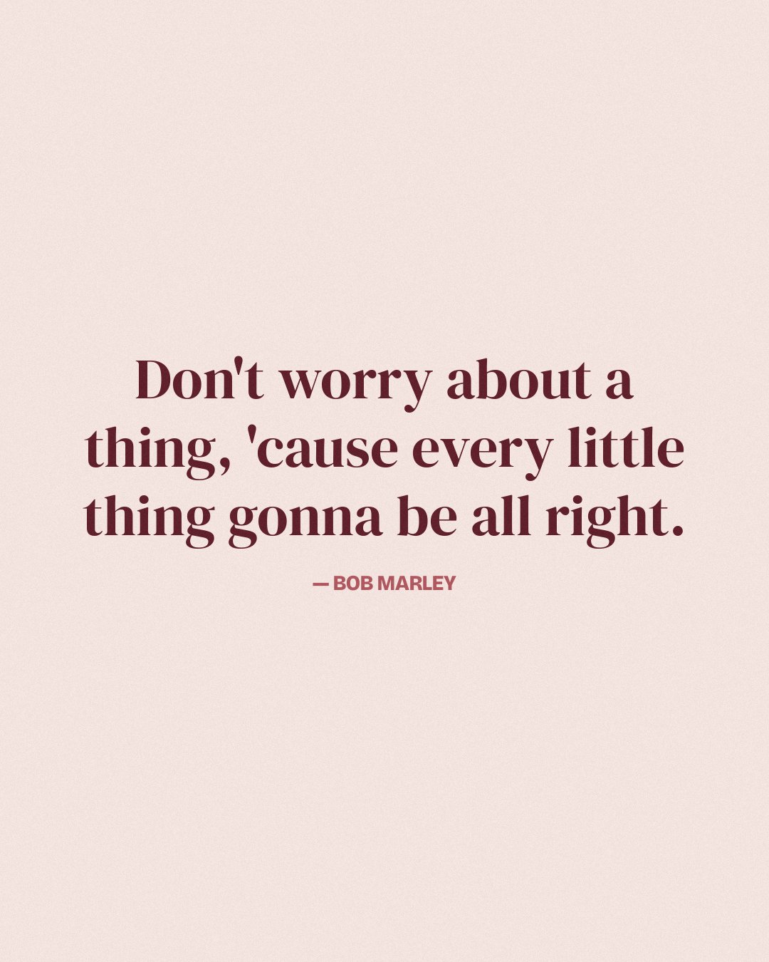 Don't worry about a thing, 'cause every little thing gonna be all right. — Bob Marley