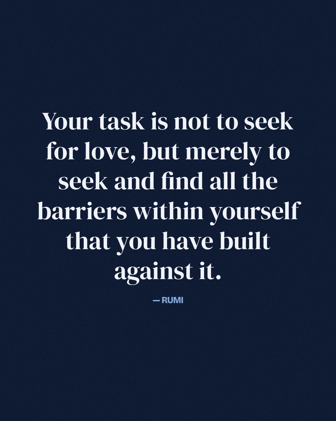 Your task is not to seek for love, but merely to seek and find all the barriers within yourself that you have built against it. — Rumi