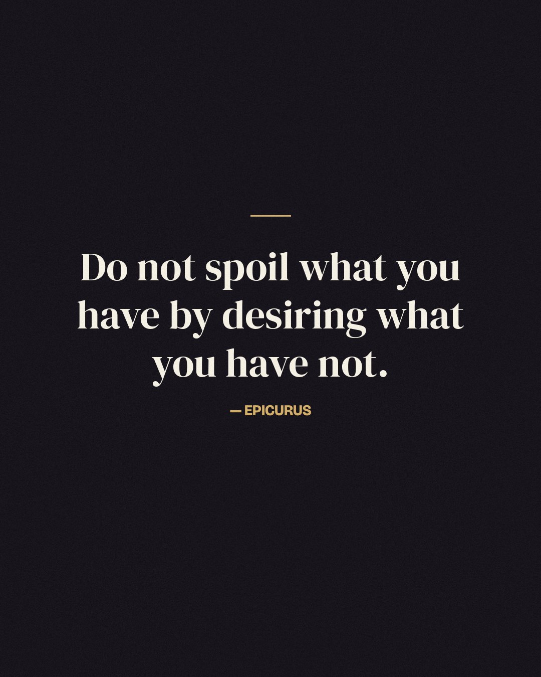 Do not spoil what you have by desiring what you have not. — Epicurus