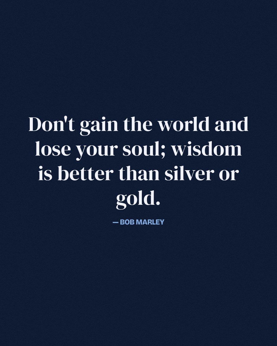 Don't gain the world and lose your soul; wisdom is better than silver or gold. — Bob Marley