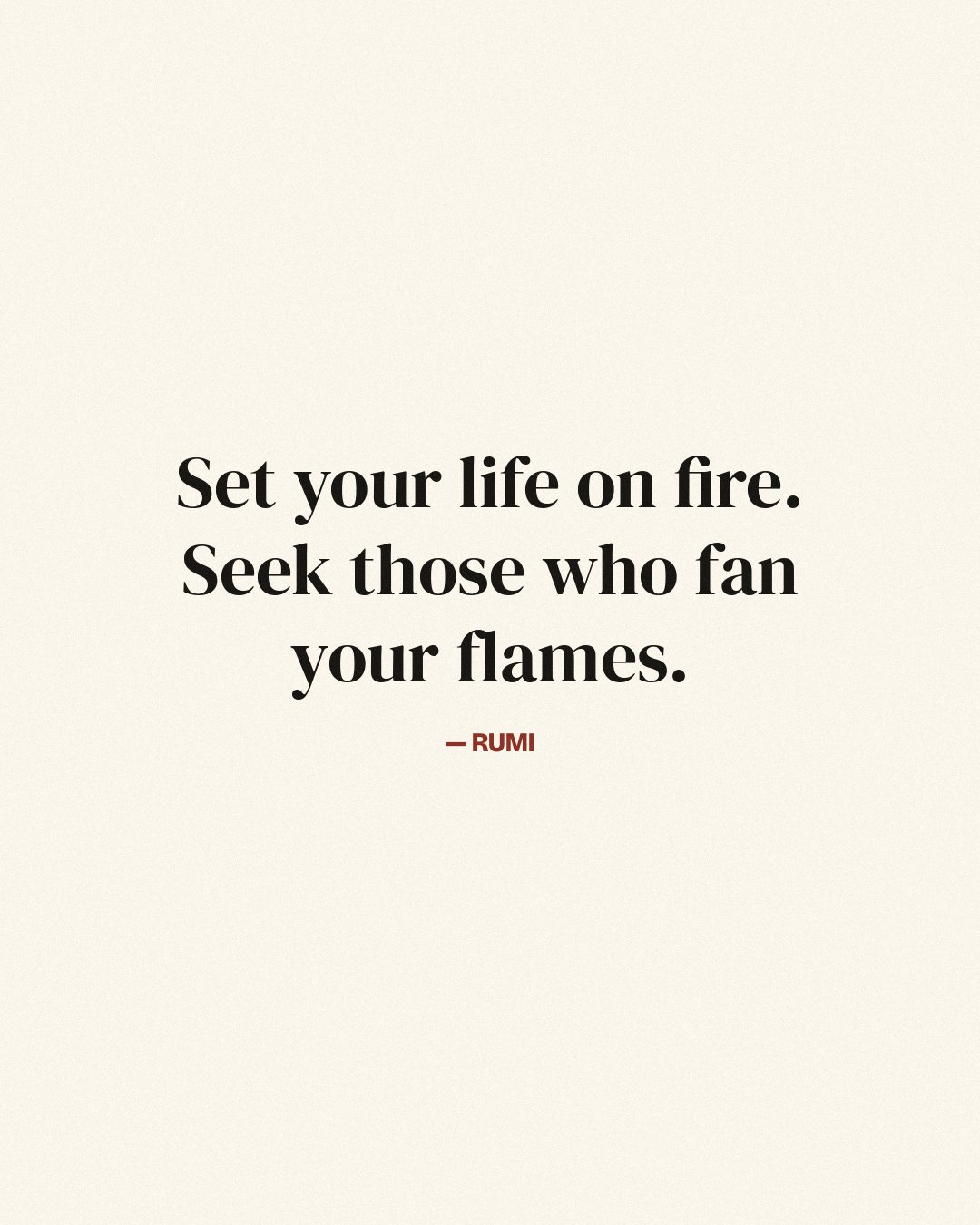 Set your life on fire. Seek those who fan your flames. — Rumi
