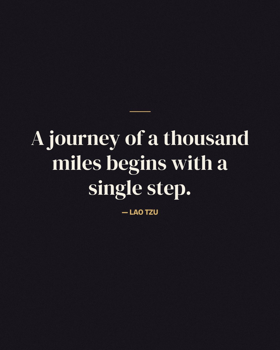 A journey of a thousand miles begins with a single step. — Lao Tzu