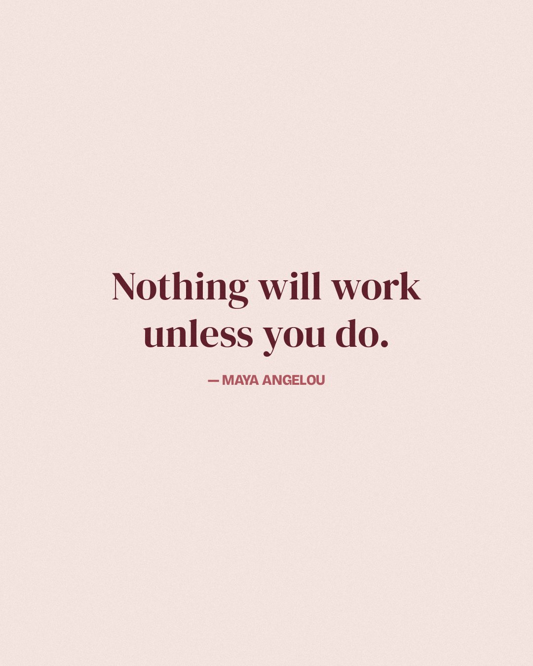 Nothing will work unless you do. — Maya Angelou