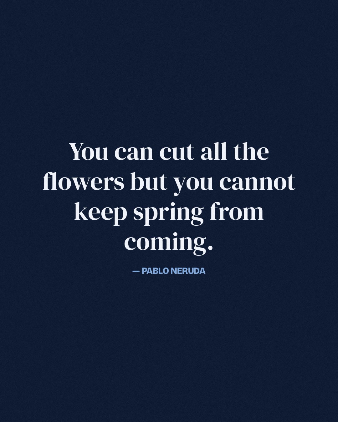 You can cut all the flowers but you cannot keep spring from coming. — Pablo Neruda
