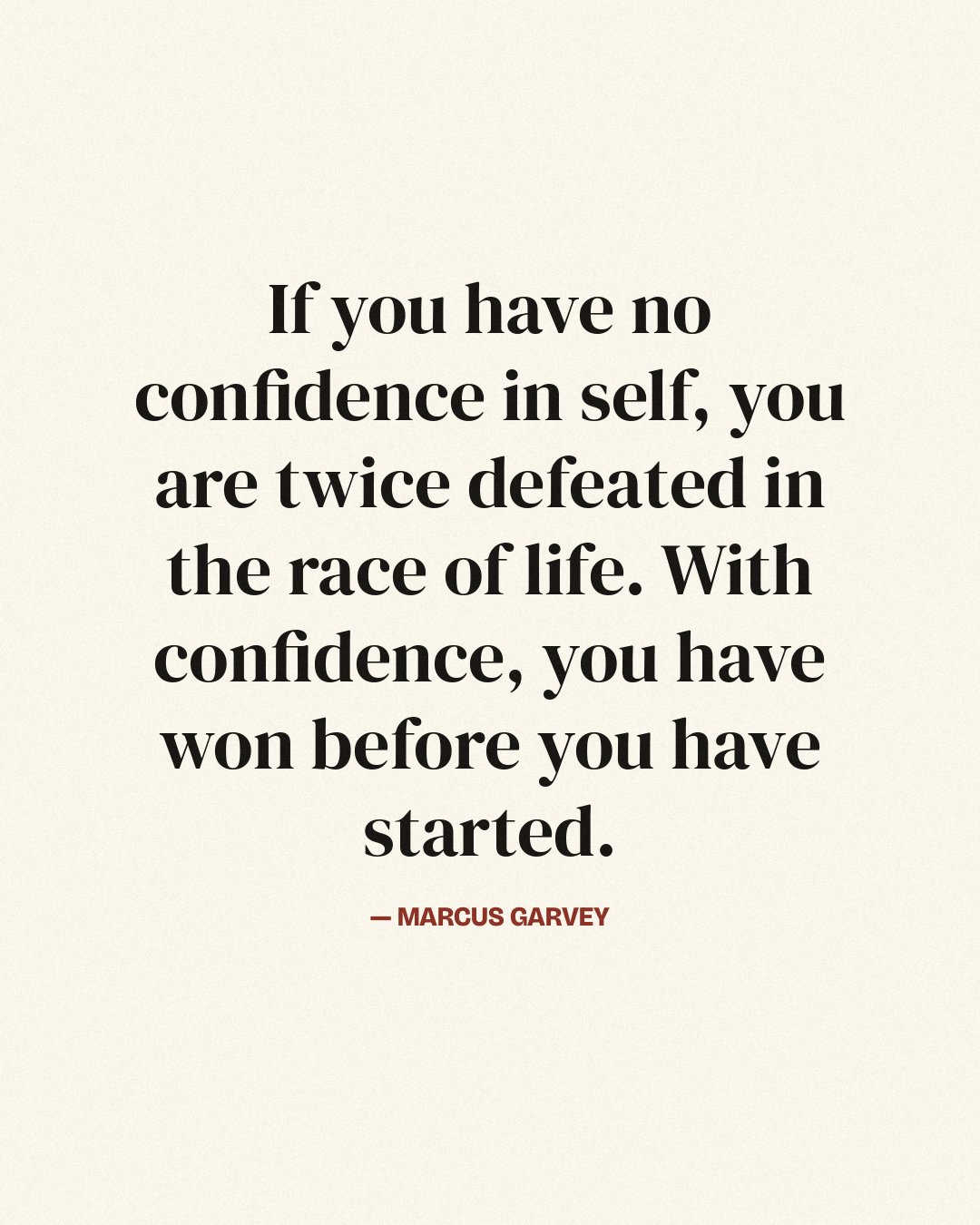 If you have no confidence in self, you are twice defeated in the race of life. With confidence, you have won before you have started. — Marcus Garvey