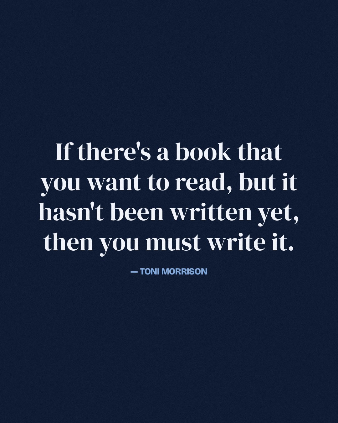 If there's a book that you want to read, but it hasn't been written yet, then you must write it. — Toni Morrison