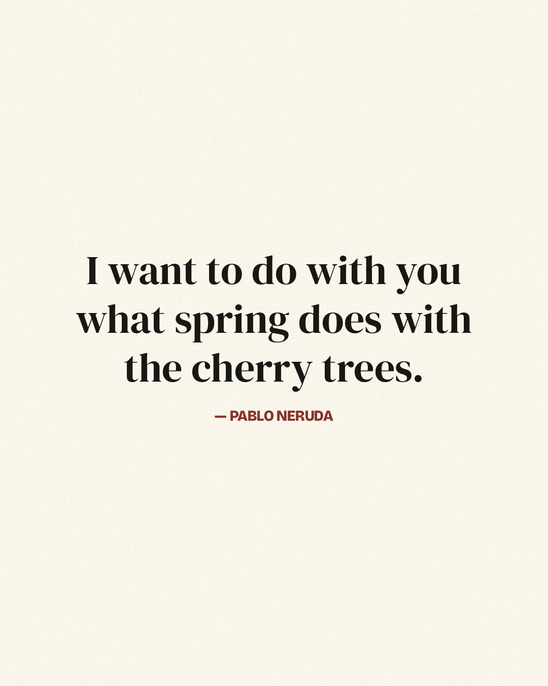 I want to do with you what spring does with the cherry trees. — Pablo Neruda