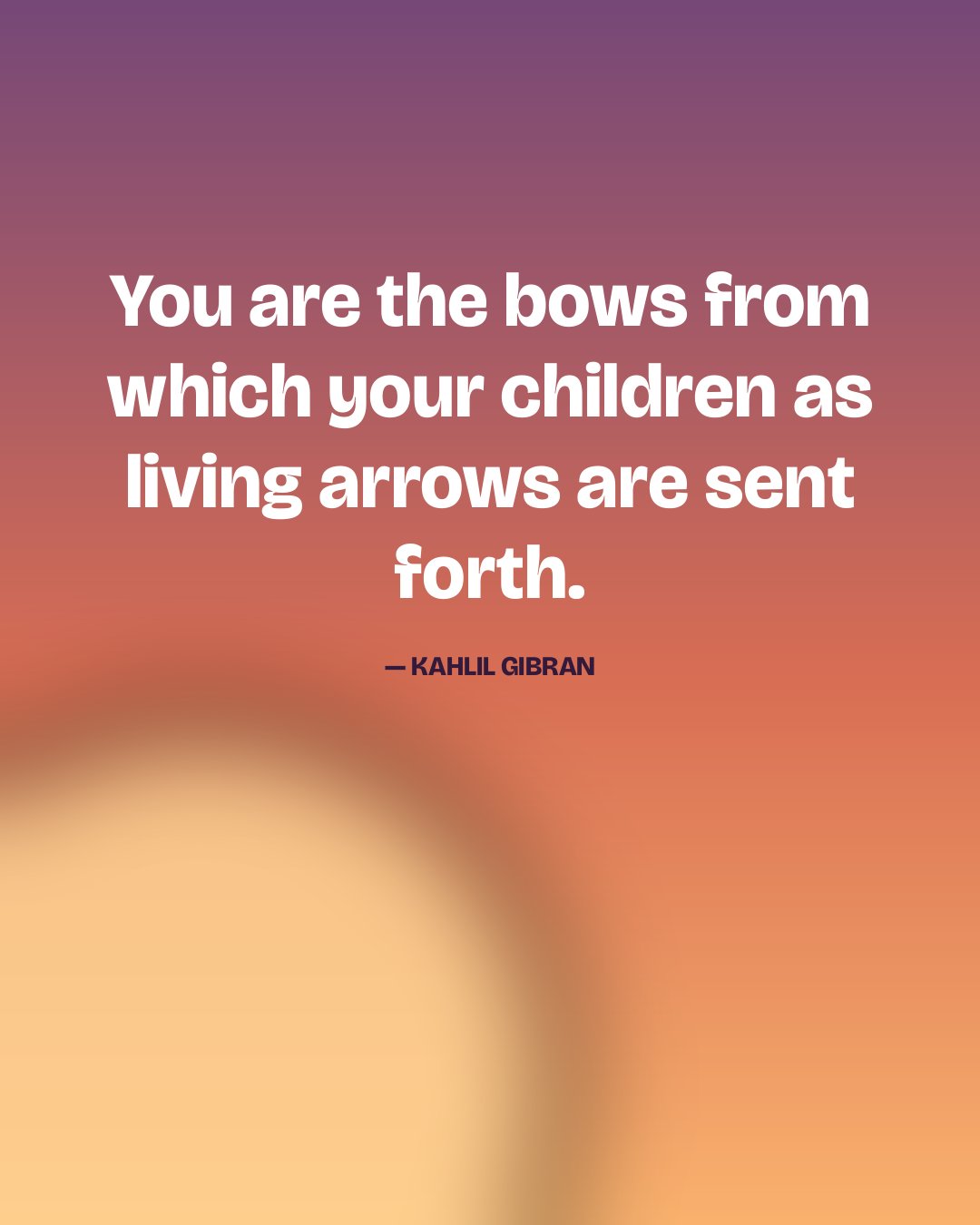 You are the bows from which your children as living arrows are sent forth. — Kahlil Gibran