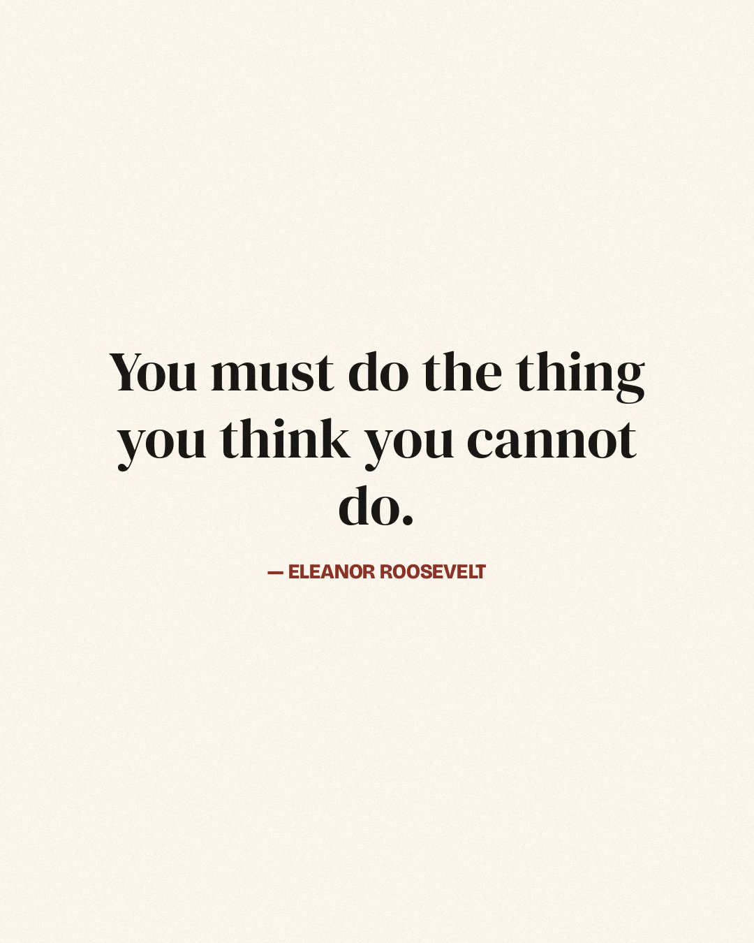 You must do the thing you think you cannot do. — Eleanor Roosevelt