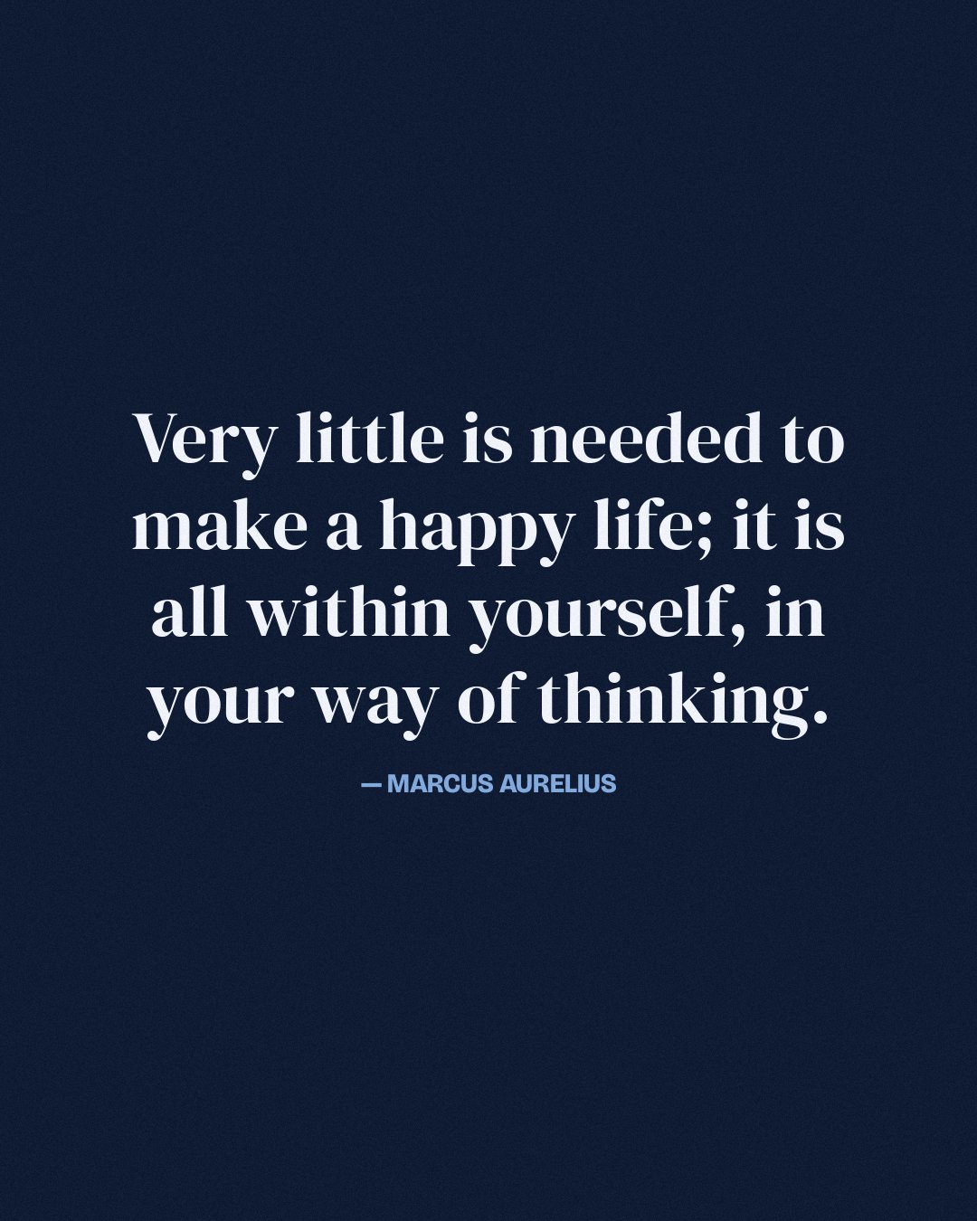 Very little is needed to make a happy life; it is all within yourself, in your way of thinking. — Marcus Aurelius