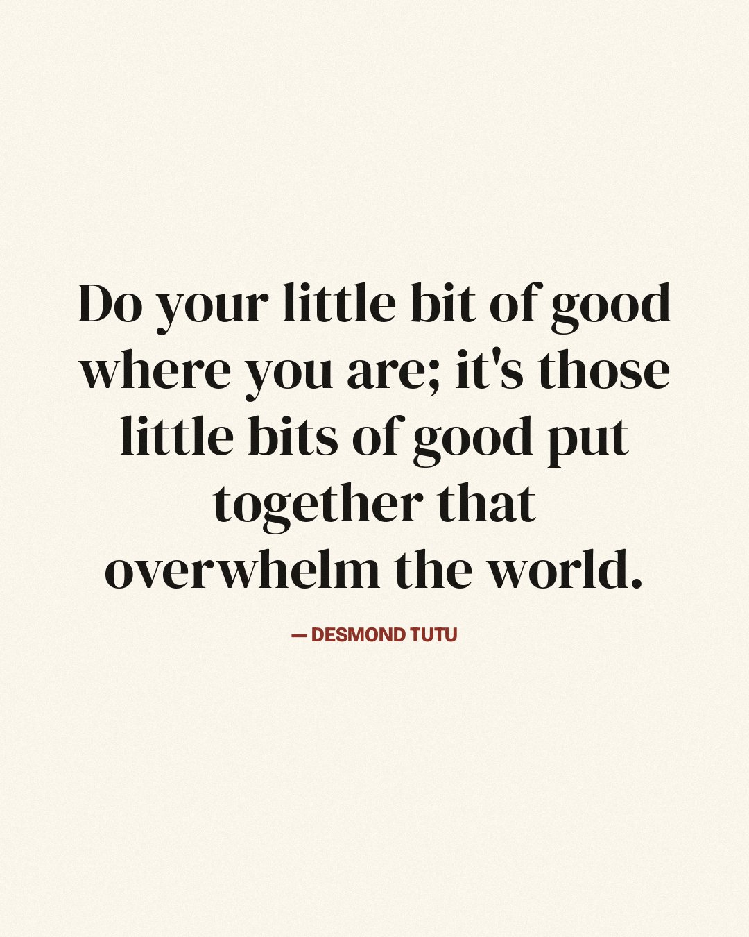 Do your little bit of good where you are; it's those little bits of good put together that overwhelm the world. — Desmond Tutu