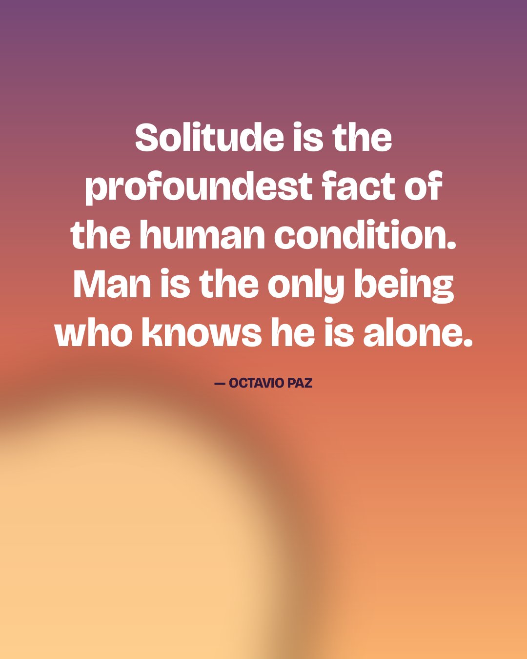 Solitude is the profoundest fact of the human condition. Man is the only being who knows he is alone. — Octavio Paz quote card