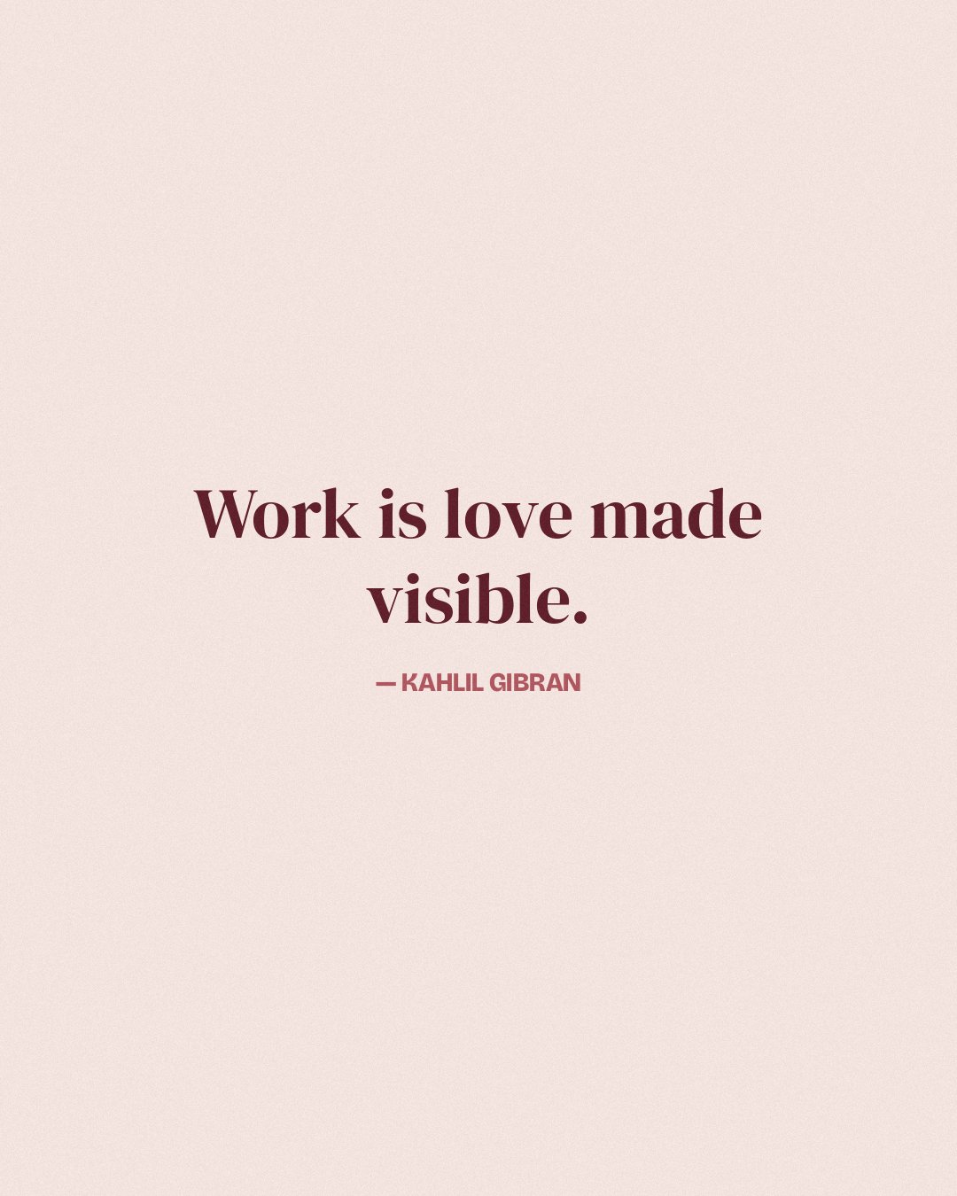 Work is love made visible. — Kahlil Gibran