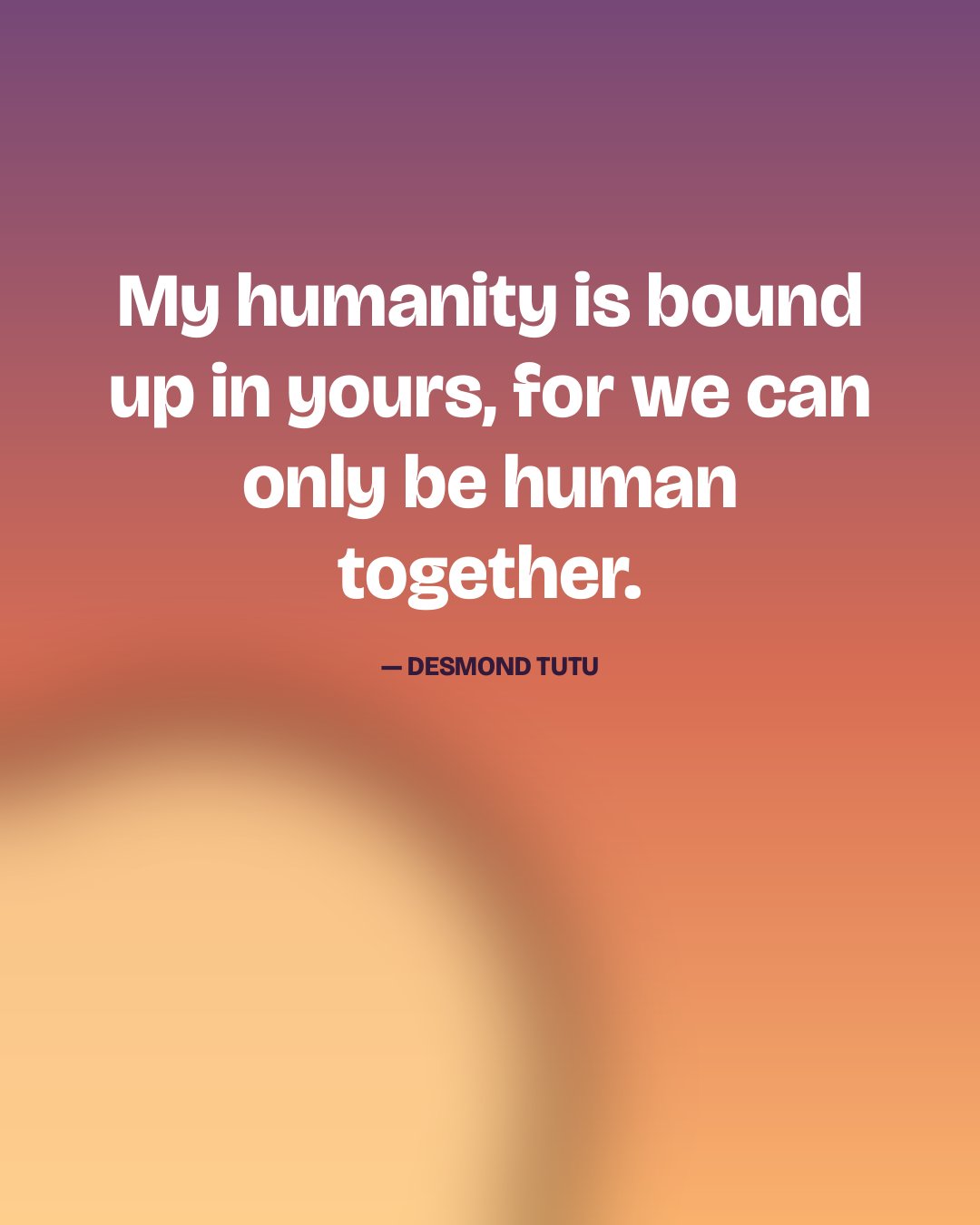 My humanity is bound up in yours, for we can only be human together. — Desmond Tutu