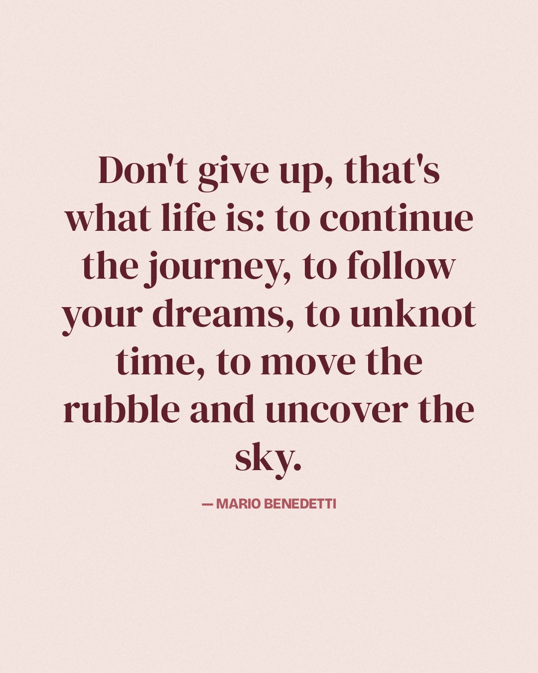 Don't give up, that's what life is: to continue the journey, to follow your dreams, to unknot time, to move the rubble and uncover the sky. — Mario Benedetti