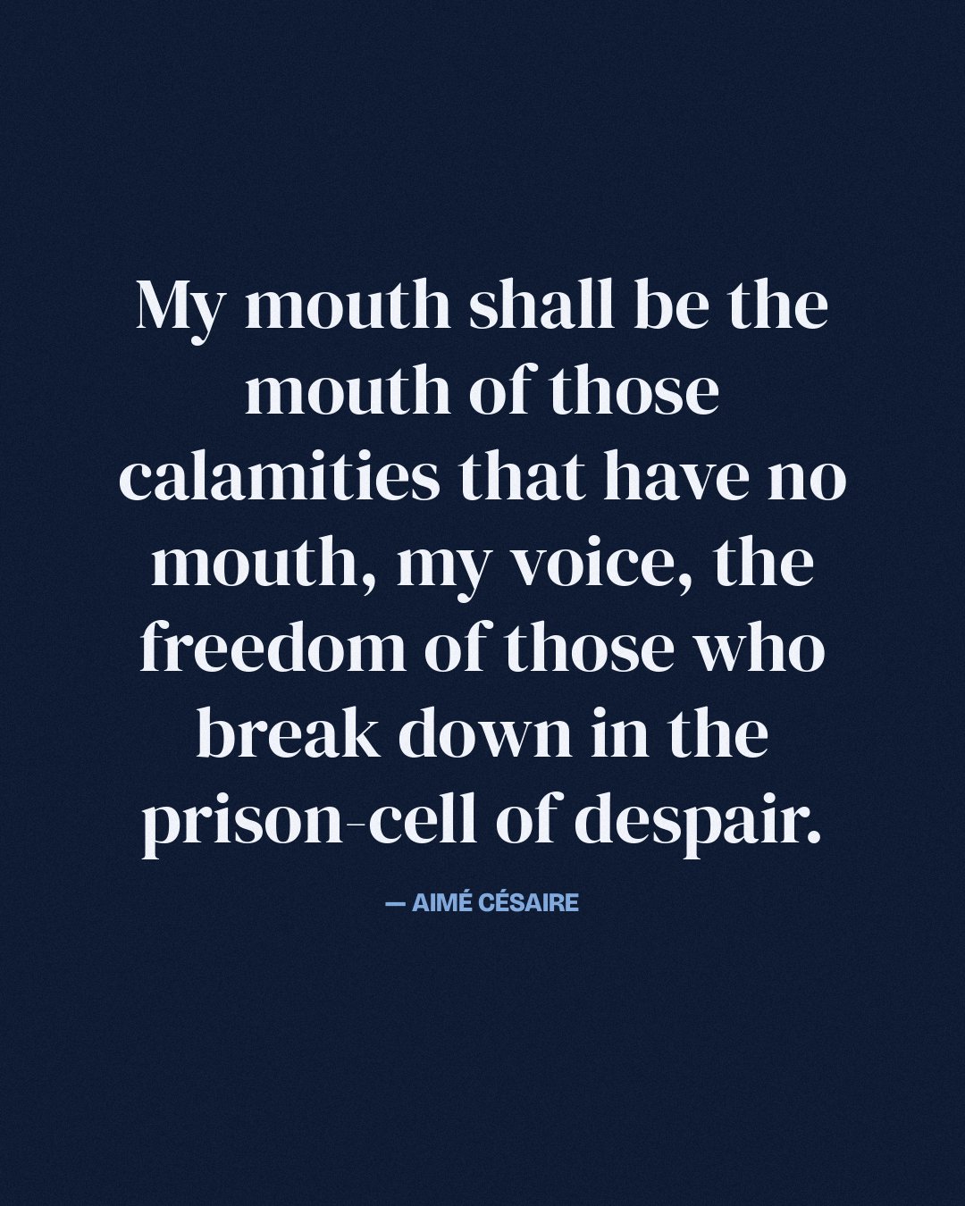 My mouth shall be the mouth of those calamities that have no mouth, my voice, the freedom of those who break down in the prison-cell of despair. — Aimé Césaire quote card