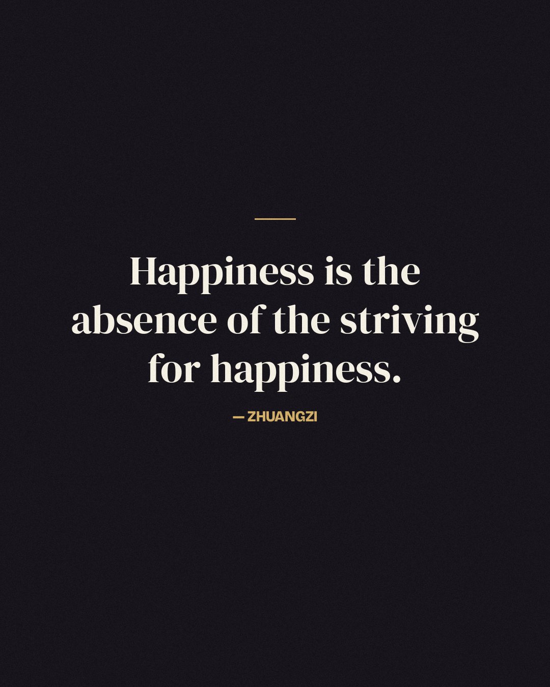 Happiness is the absence of the striving for happiness. — Zhuangzi