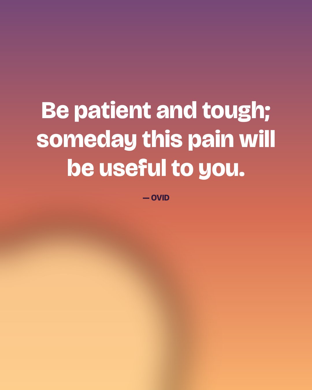 Be patient and tough; someday this pain will be useful to you. — Ovid
