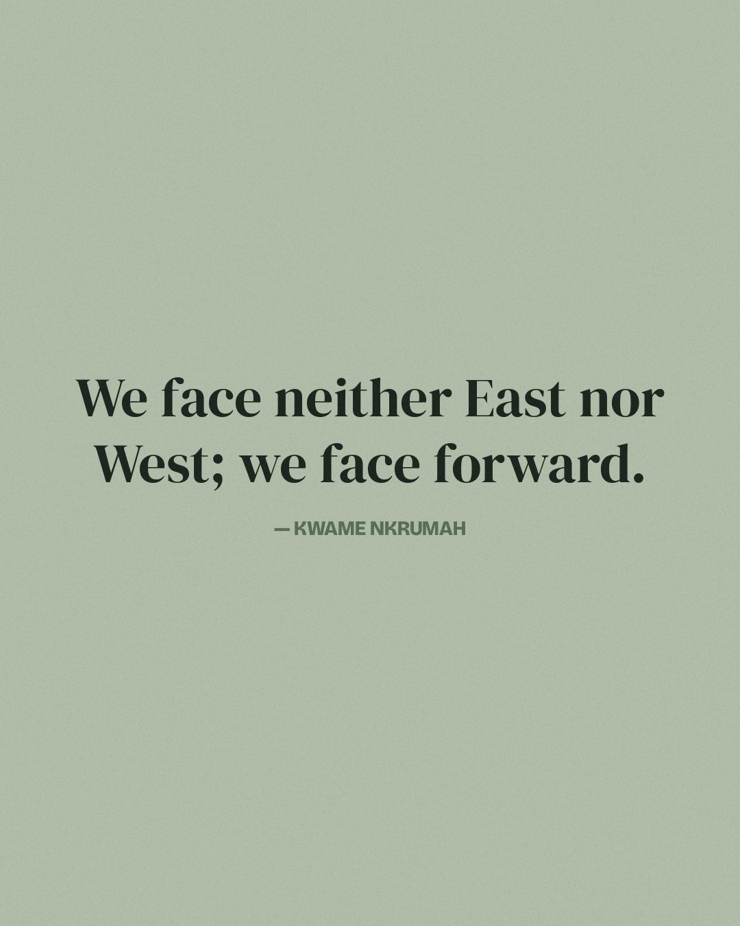 We face neither East nor West; we face forward. — Kwame Nkrumah