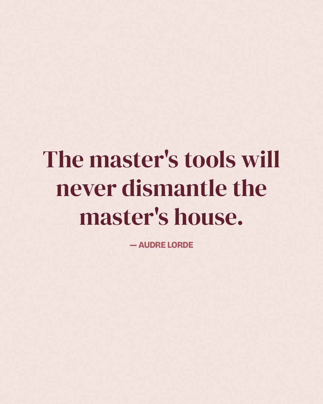 The master's tools will never dismantle the master's house. — Audre Lorde