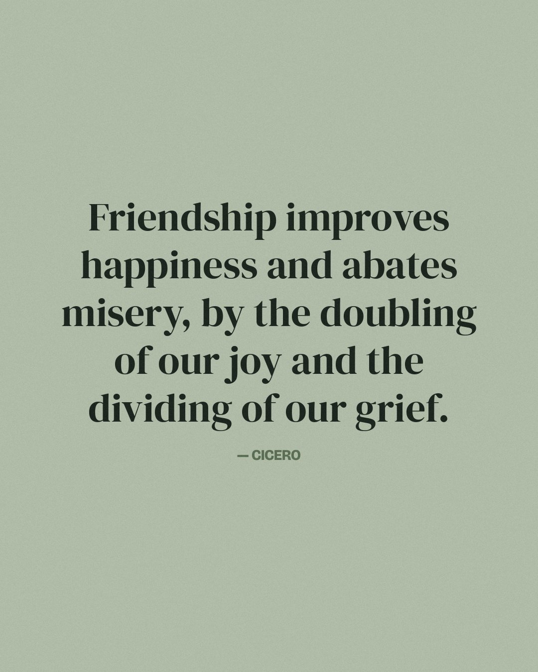 Friendship improves happiness and abates misery, by the doubling of our joy and the dividing of our grief. — Cicero
